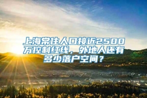 上海常住人口接近2500万控制红线，外地人还有多少落户空间？