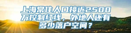 上海常住人口接近2500万控制红线，外地人还有多少落户空间？