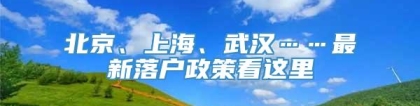 北京、上海、武汉……最新落户政策看这里