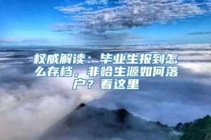 权威解读：毕业生报到怎么存档，非哈生源如何落户？看这里