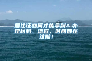 居住证如何才能拿到？办理材料、流程、时间都在这啦！