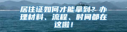 居住证如何才能拿到？办理材料、流程、时间都在这啦！