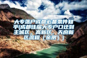 大专落户成都必备条件知乎(成都往届大专户口迁到主城区，高新区，天府新区流程（亲测）)