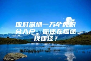 应对深圳一万个纯积分入户，你还在痴迷找捷径？