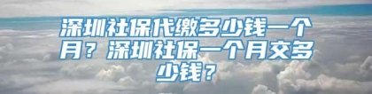 深圳社保代缴多少钱一个月？深圳社保一个月交多少钱？