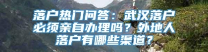 落户热门问答：武汉落户必须亲自办理吗？外地人落户有哪些渠道？