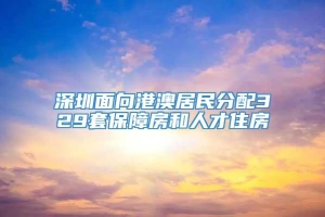 深圳面向港澳居民分配329套保障房和人才住房