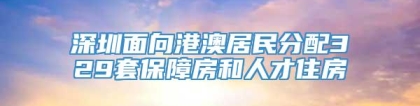 深圳面向港澳居民分配329套保障房和人才住房