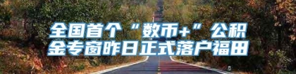 全国首个“数币+”公积金专窗昨日正式落户福田