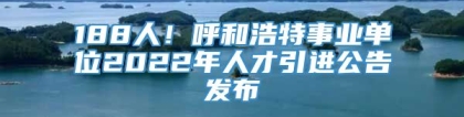 188人！呼和浩特事业单位2022年人才引进公告发布