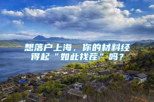 想落户上海，你的材料经得起“如此找茬”吗？