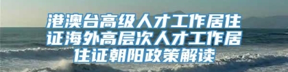 港澳台高级人才工作居住证海外高层次人才工作居住证朝阳政策解读