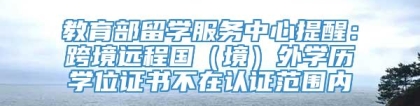 教育部留学服务中心提醒：跨境远程国（境）外学历学位证书不在认证范围内