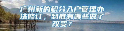 广州新的积分入户管理办法修订，到底有哪些做了改变？