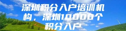 深圳积分入户培训机构，深圳10000个积分入户