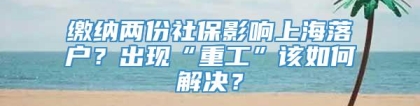 缴纳两份社保影响上海落户？出现“重工”该如何解决？