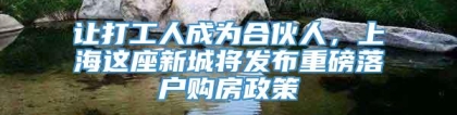 让打工人成为合伙人，上海这座新城将发布重磅落户购房政策