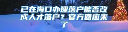 已在海口办理落户能否改成人才落户？官方回应来了