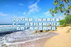 2021考研：报考条件来了！二战生档案和户口怎么办？报考点如何选