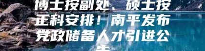 博士按副处、硕士按正科安排！南平发布党政储备人才引进公告