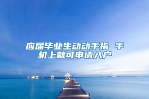 应届毕业生动动手指 手机上就可申请入户