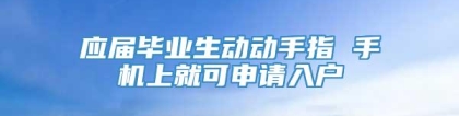 应届毕业生动动手指 手机上就可申请入户