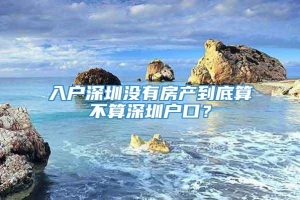 入户深圳没有房产到底算不算深圳户口？