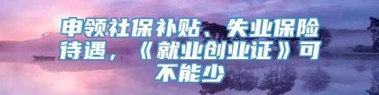 申领社保补贴、失业保险待遇，《就业创业证》可不能少