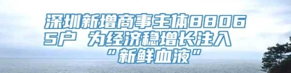 深圳新增商事主体88065户 为经济稳增长注入“新鲜血液”