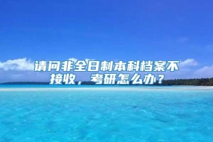 请问非全日制本科档案不接收，考研怎么办？