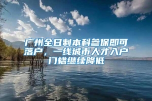 广州全日制本科参保即可落户，一线城市人才入户门槛继续降低