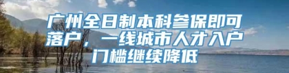 广州全日制本科参保即可落户，一线城市人才入户门槛继续降低