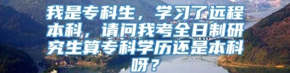 我是专科生，学习了远程本科，请问我考全日制研究生算专科学历还是本科呀？