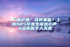 “离沪潮”或将来临？上海985毕业生说出心声：4点原因令人无奈