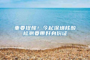 重要提醒！今起深圳核酸检测要带好身份证