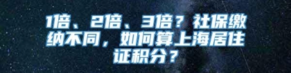 1倍、2倍、3倍？社保缴纳不同，如何算上海居住证积分？