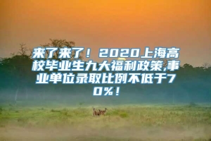 来了来了！2020上海高校毕业生九大福利政策,事业单位录取比例不低于70%！