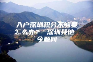 入户深圳积分不够要怎么办？ 深圳其他 今题网