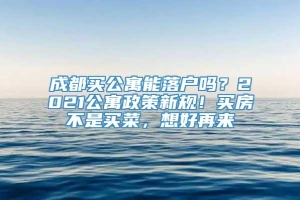 成都买公寓能落户吗？2021公寓政策新规！买房不是买菜，想好再来