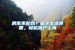 房东不配合？留学生这样做，轻松落户上海