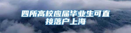 四所高校应届毕业生可直接落户上海