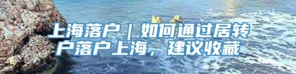 上海落户｜如何通过居转户落户上海，建议收藏