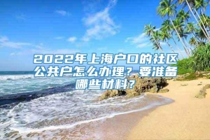 2022年上海户口的社区公共户怎么办理？要准备哪些材料？