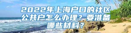 2022年上海户口的社区公共户怎么办理？要准备哪些材料？