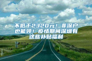 不低于2320元！非深户也能领！疫情期间深圳有这些补贴福利