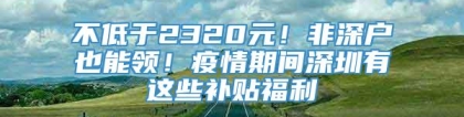 不低于2320元！非深户也能领！疫情期间深圳有这些补贴福利