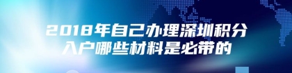 2018年自己办理深圳积分入户哪些材料是必带的