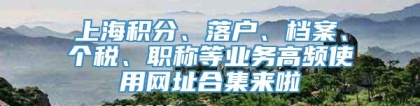 上海积分、落户、档案、个税、职称等业务高频使用网址合集来啦