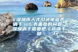 《深圳市人才引进审查表（调干）》表盖章的问题 深圳调干需要把《商调干部