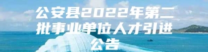 公安县2022年第二批事业单位人才引进公告